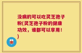 没病的可以吃灵芝孢子粉(灵芝孢子粉的健康功效，谁都可以享用！)