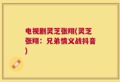 电视剧灵芝张翔(灵芝张翔：兄弟情义战抖音)