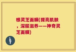 根灵芝面膜(提亮肌肤，深层滋养——神奇灵芝面膜)