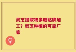 灵芝提取物多糖贴牌加工？灵芝种植的可靠厂家
