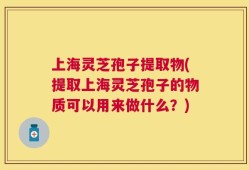 上海灵芝孢子提取物(提取上海灵芝孢子的物质可以用来做什么？)
