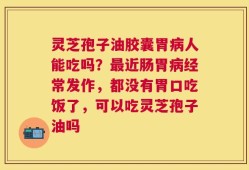 灵芝孢子油胶囊胃病人能吃吗？最近肠胃病经常发作，都没有胃口吃饭了，可以吃灵芝孢子油吗