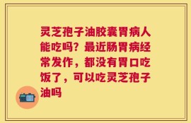 灵芝孢子油胶囊胃病人能吃吗？最近肠胃病经常发作，都没有胃口吃饭了，可以吃灵芝孢子油吗