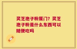 灵芝孢子粉厦门？灵芝孢子粉是什么东西可以随便吃吗