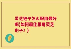 灵芝狍子怎么服用最好呢(如何最佳服用灵芝狍子？)