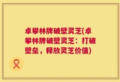 卓攀林牌破壁灵芝(卓攀林牌破壁灵芝：打破壁垒，释放灵芝价值)