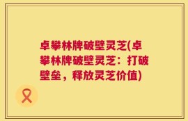 卓攀林牌破壁灵芝(卓攀林牌破壁灵芝：打破壁垒，释放灵芝价值)