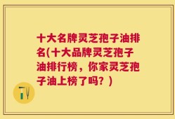 十大名牌灵芝孢子油排名(十大品牌灵芝孢子油排行榜，你家灵芝孢子油上榜了吗？)