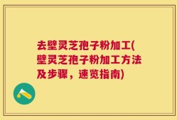 去壁灵芝孢子粉加工(壁灵芝孢子粉加工方法及步骤，速览指南)