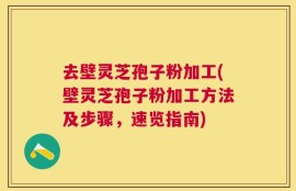 去壁灵芝孢子粉加工(壁灵芝孢子粉加工方法及步骤，速览指南)