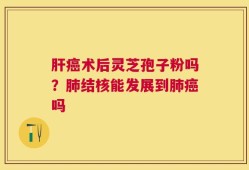 肝癌术后灵芝孢子粉吗？肺结核能发展到肺癌吗