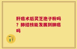 肝癌术后灵芝孢子粉吗？肺结核能发展到肺癌吗