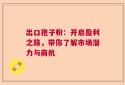 出口孢子粉：开启盈利之路，带你了解市场潜力与商机