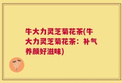 牛大力灵芝菊花茶(牛大力灵芝菊花茶：补气养颜好滋味)