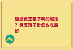 破壁灵芝孢子粉的服法？灵芝孢子粉怎么吃最好