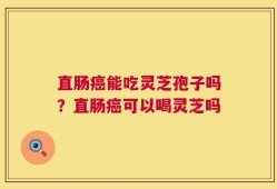 直肠癌能吃灵芝孢子吗？直肠癌可以喝灵芝吗