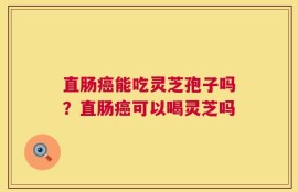 直肠癌能吃灵芝孢子吗？直肠癌可以喝灵芝吗
