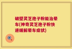 破壁灵芝孢子粉能治晕车(神奇灵芝孢子粉快速缓解晕车症状)