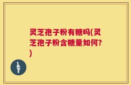 灵芝孢子粉有糖吗(灵芝孢子粉含糖量如何？)