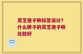 灵芝孢子粉标签设计？什么牌子的灵芝孢子粉比较好