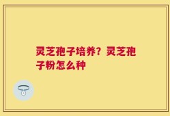 灵芝孢子培养？灵芝孢子粉怎么种