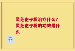 灵芝孢子粉治疗什么？灵芝孢子粉的功效是什么