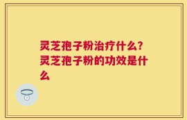 灵芝孢子粉治疗什么？灵芝孢子粉的功效是什么