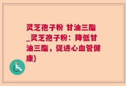 灵芝孢子粉 甘油三酯_灵芝孢子粉：降低甘油三酯，促进心血管健康)