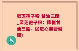 灵芝孢子粉 甘油三酯_灵芝孢子粉：降低甘油三酯，促进心血管健康)