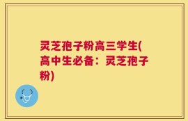 灵芝孢子粉高三学生(高中生必备：灵芝孢子粉)