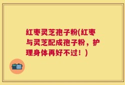 红枣灵芝孢子粉(红枣与灵芝配成孢子粉，护理身体再好不过！)