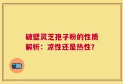 破壁灵芝孢子粉的性质解析：凉性还是热性？