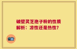 破壁灵芝孢子粉的性质解析：凉性还是热性？