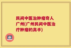 民间中医治肿瘤奇人 广州(广州民间中医治疗肿瘤的高手)