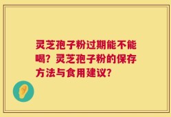 灵芝孢子粉过期能不能喝？灵芝孢子粉的保存方法与食用建议？