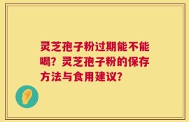 灵芝孢子粉过期能不能喝？灵芝孢子粉的保存方法与食用建议？