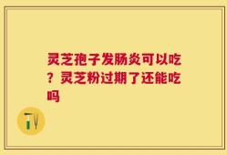 灵芝孢子发肠炎可以吃？灵芝粉过期了还能吃吗