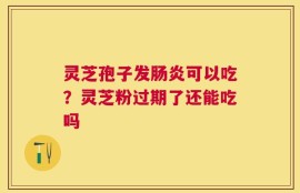灵芝孢子发肠炎可以吃？灵芝粉过期了还能吃吗