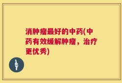 消肿瘤最好的中药(中药有效缓解肿瘤，治疗更优秀)
