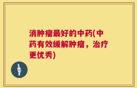消肿瘤最好的中药(中药有效缓解肿瘤，治疗更优秀)