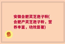 安徽合肥灵芝孢子粉(合肥产灵芝孢子粉，营养丰富，功效显著)