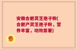 安徽合肥灵芝孢子粉(合肥产灵芝孢子粉，营养丰富，功效显著)