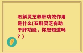 石斛灵芝养肝功效作用是什么(石斛灵芝有助于肝功能，你想知道吗？)