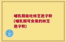 哺乳期能吃林芝孢子粉(哺乳期可食用的林芝孢子粉)