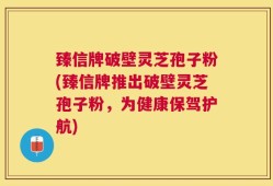 臻信牌破壁灵芝孢子粉(臻信牌推出破壁灵芝孢子粉，为健康保驾护航)