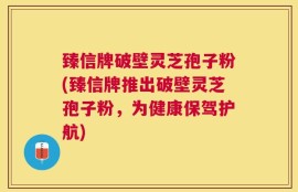 臻信牌破壁灵芝孢子粉(臻信牌推出破壁灵芝孢子粉，为健康保驾护航)