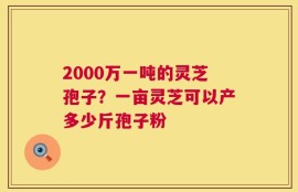 2000万一吨的灵芝孢子？一亩灵芝可以产多少斤孢子粉