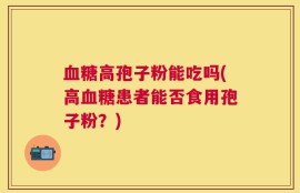 血糖高孢子粉能吃吗(高血糖患者能否食用孢子粉？)