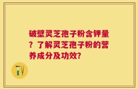 破壁灵芝孢子粉含钾量？了解灵芝孢子粉的营养成分及功效？
