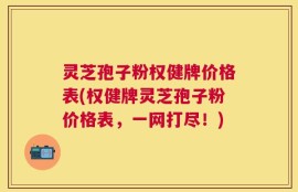 灵芝孢子粉权健牌价格表(权健牌灵芝孢子粉价格表，一网打尽！)